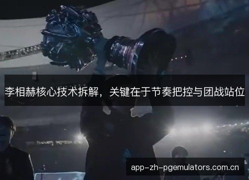 李相赫核心技术拆解，关键在于节奏把控与团战站位